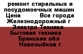 ремонт стиральных и посудомоечных машин › Цена ­ 500 - Все города, Железнодорожный г. Электро-Техника » Бытовая техника   . Брянская обл.,Новозыбков г.